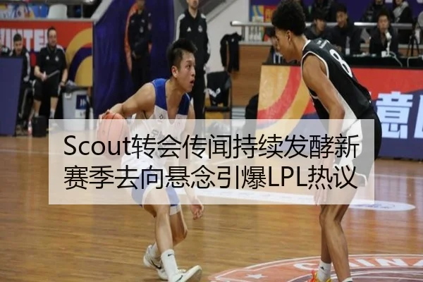 Scout转会传闻持续发酵新赛季去向悬念引爆LPL热议